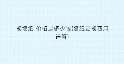 换墙纸 价格是多少钱(墙纸更换费用详解)